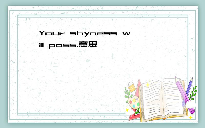 Your shyness will pass.意思