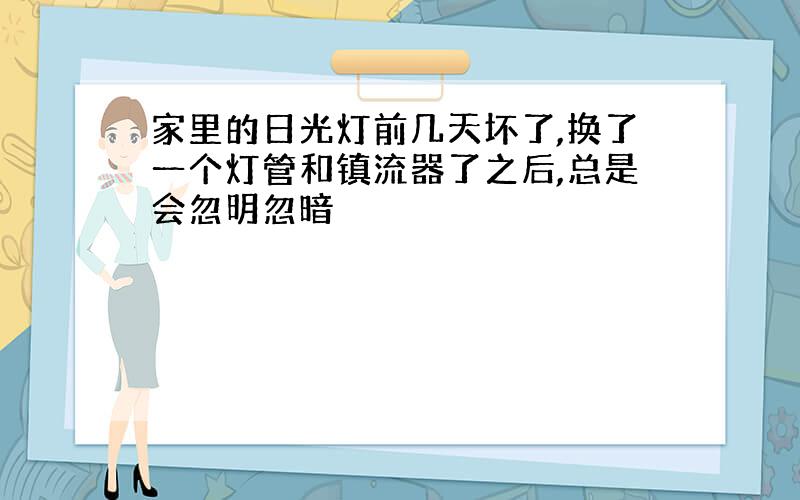 家里的日光灯前几天坏了,换了一个灯管和镇流器了之后,总是会忽明忽暗