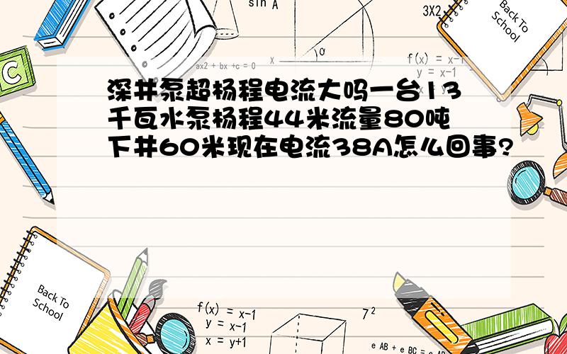 深井泵超杨程电流大吗一台13千瓦水泵杨程44米流量80吨下井60米现在电流38A怎么回事?