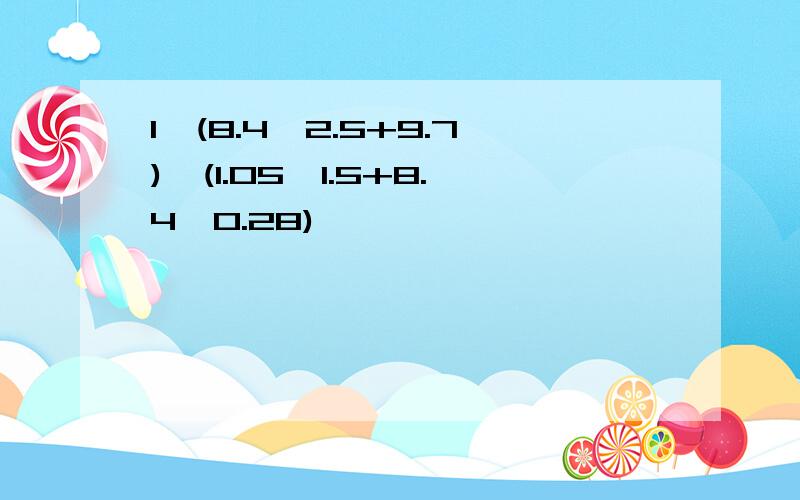 1、(8.4×2.5+9.7)÷(1.05÷1.5+8.4÷0.28)