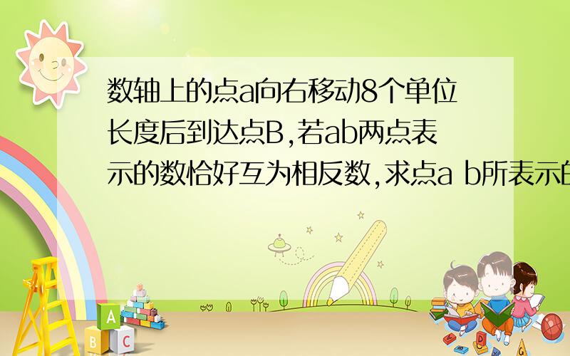 数轴上的点a向右移动8个单位长度后到达点B,若ab两点表示的数恰好互为相反数,求点a b所表示的数