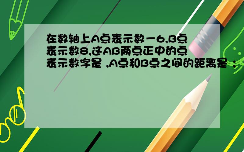 在数轴上A点表示数－6,B点表示数8,这AB两点正中的点表示数字是 ,A点和B点之间的距离是 ；若点A表示的数是a,点B