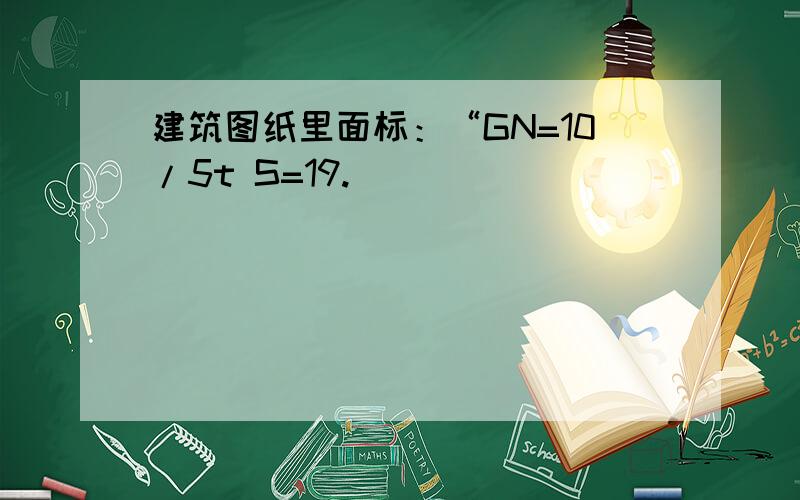 建筑图纸里面标：“GN=10/5t S=19.