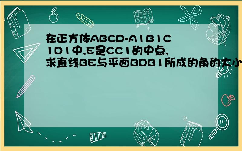 在正方体ABCD-A1B1C1D1中,E是CC1的中点,求直线BE与平面BDB1所成的角的大小