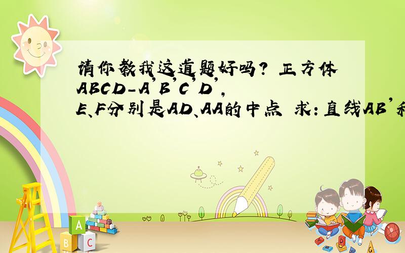 请你教我这道题好吗? 正方体ABCD-A'B'C'D',E、F分别是AD、AA的中点 求：直线AB'和EF所成的角的大小