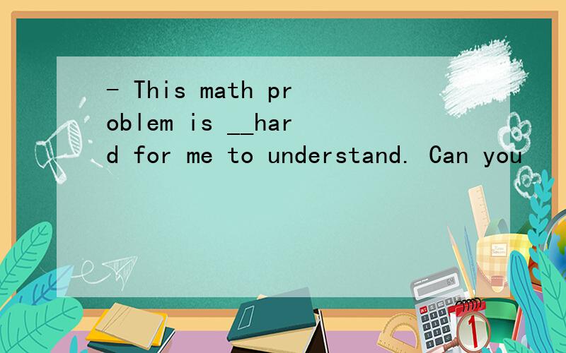 - This math problem is __hard for me to understand. Can you