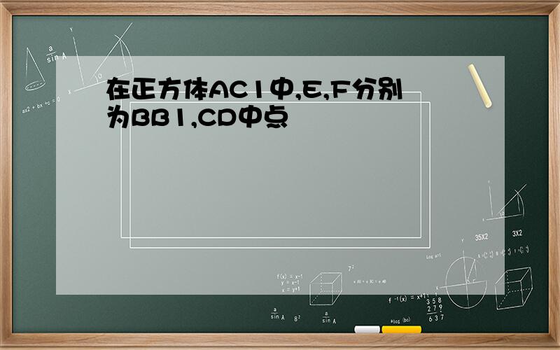 在正方体AC1中,E,F分别为BB1,CD中点