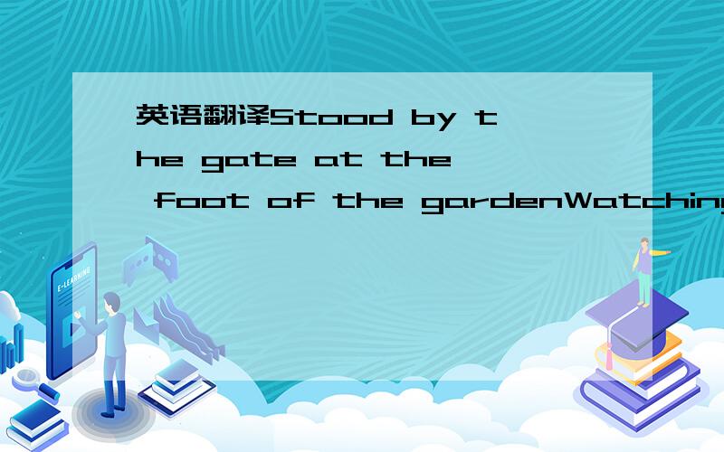 英语翻译Stood by the gate at the foot of the gardenWatching them