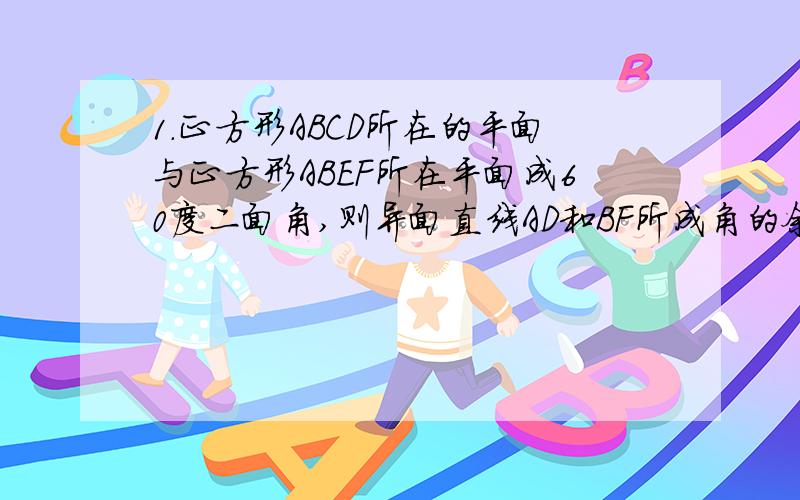 1.正方形ABCD所在的平面与正方形ABEF所在平面成60度二面角,则异面直线AD和BF所成角的余弦值是?2.,在(X-