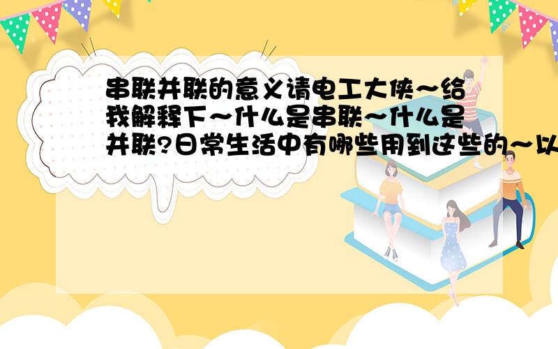 串联并联的意义请电工大侠～给我解释下～什么是串联～什么是并联?日常生活中有哪些用到这些的～以及用到他们的意义