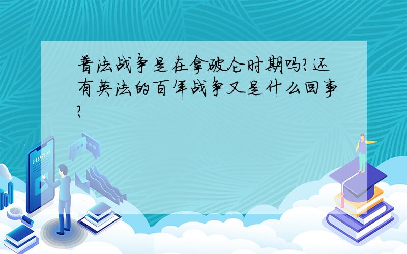 普法战争是在拿破仑时期吗?还有英法的百年战争又是什么回事?