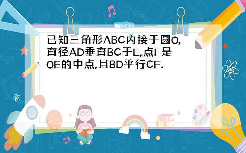 已知三角形ABC内接于圆O,直径AD垂直BC于E,点F是OE的中点,且BD平行CF.