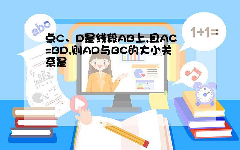 点C、D是线段AB上,且AC=BD,则AD与BC的大小关系是