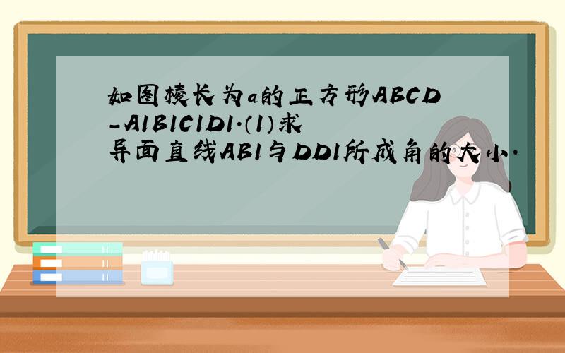 如图棱长为a的正方形ABCD-A1B1C1D1.（1）求异面直线AB1与DD1所成角的大小.