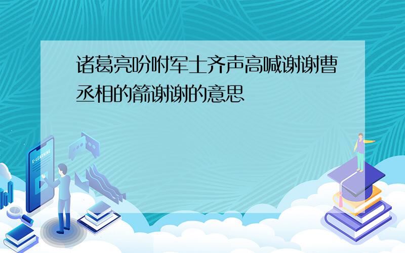 诸葛亮吩咐军士齐声高喊谢谢曹丞相的箭谢谢的意思