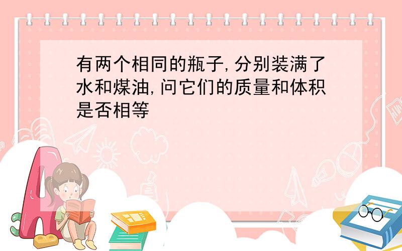 有两个相同的瓶子,分别装满了水和煤油,问它们的质量和体积是否相等