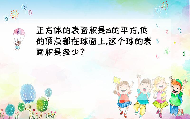 正方体的表面积是a的平方,他的顶点都在球面上,这个球的表面积是多少?