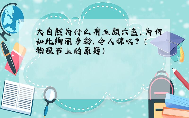 大自然为什么有五颜六色,为何如此绚丽多彩,令人惊叹? （物理书上的原题）