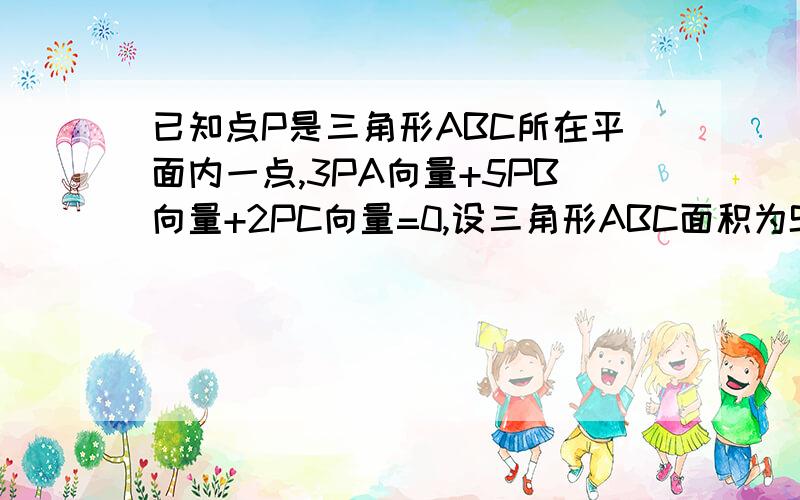 已知点P是三角形ABC所在平面内一点,3PA向量+5PB向量+2PC向量=0,设三角形ABC面积为S,则三角形PAC的面