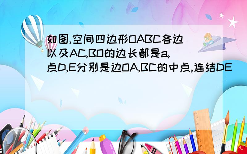 如图,空间四边形OABC各边以及AC,BO的边长都是a,点D,E分别是边OA,BC的中点,连结DE