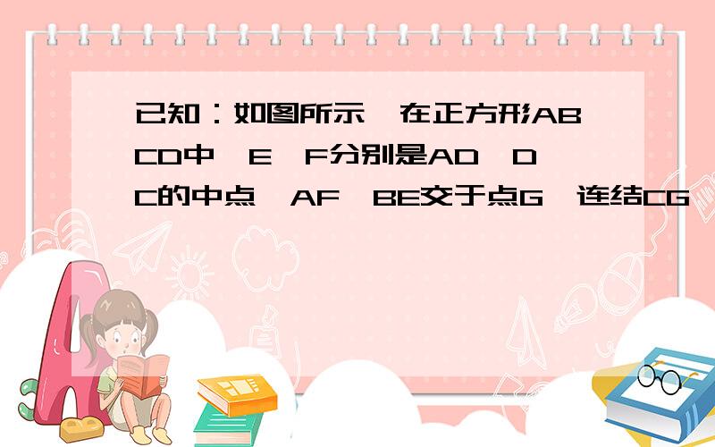 已知：如图所示,在正方形ABCD中,E、F分别是AD、DC的中点,AF、BE交于点G,连结CG,证明：△CGB是等腰三角