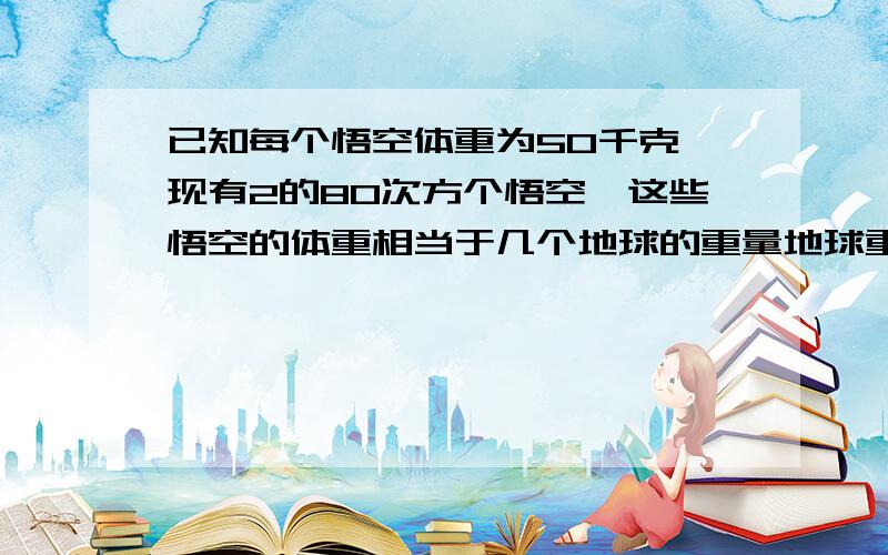 已知每个悟空体重为50千克,现有2的80次方个悟空,这些悟空的体重相当于几个地球的重量地球重5.9乘10的23