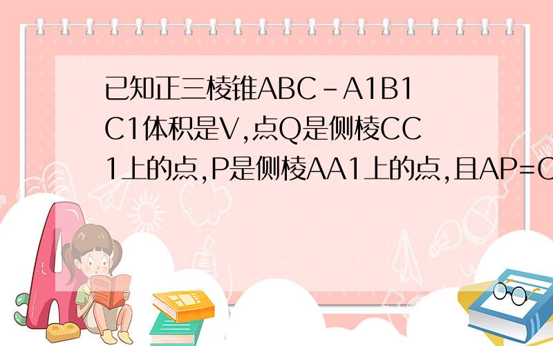 已知正三棱锥ABC-A1B1C1体积是V,点Q是侧棱CC1上的点,P是侧棱AA1上的点,且AP=C1Q,求四棱锥B-AP