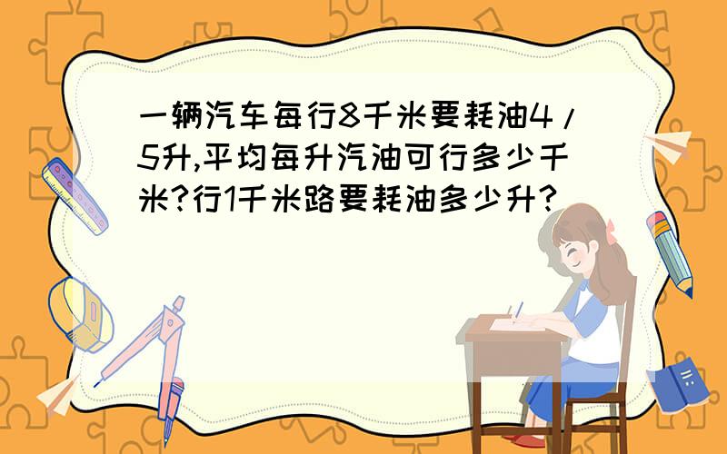 一辆汽车每行8千米要耗油4/5升,平均每升汽油可行多少千米?行1千米路要耗油多少升?