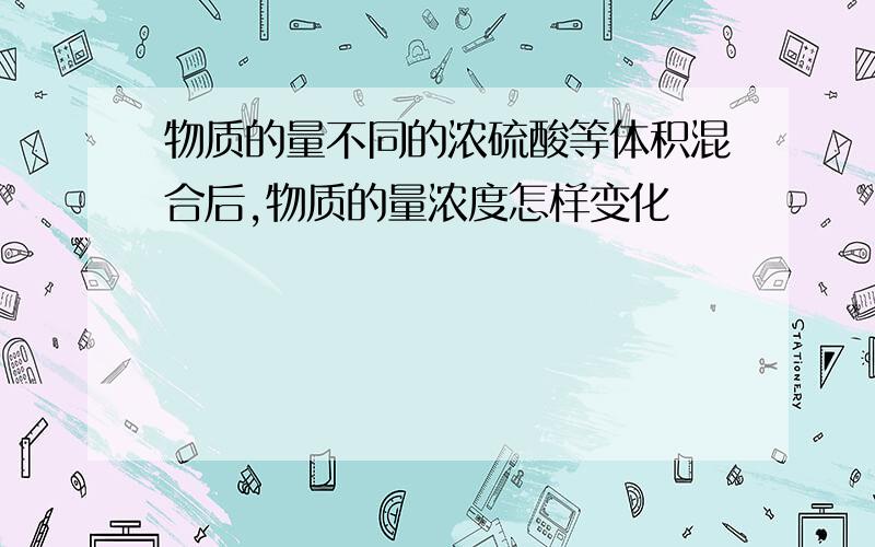 物质的量不同的浓硫酸等体积混合后,物质的量浓度怎样变化