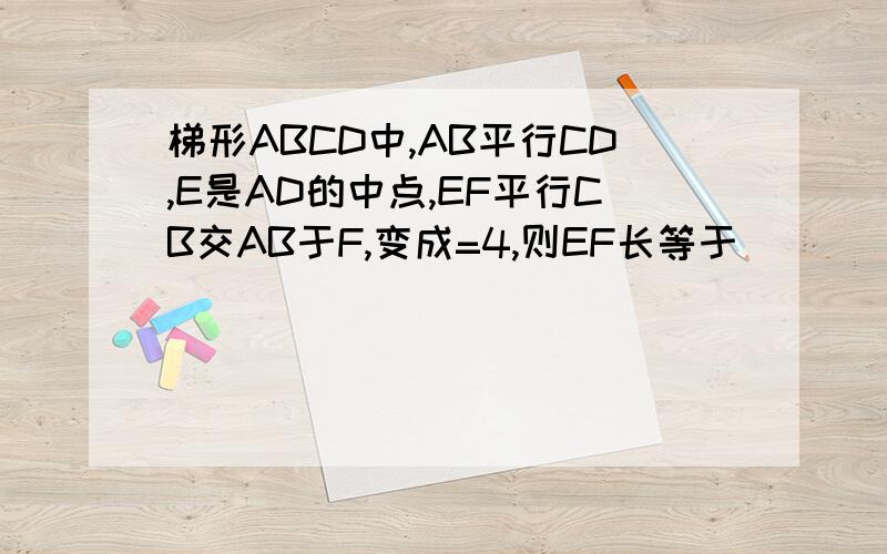 梯形ABCD中,AB平行CD,E是AD的中点,EF平行CB交AB于F,变成=4,则EF长等于