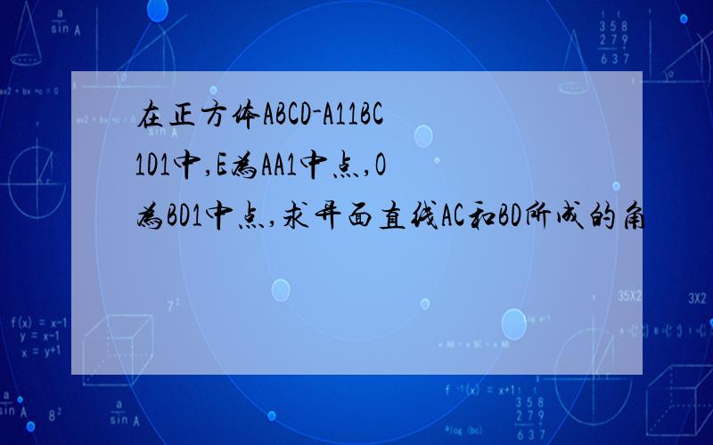 在正方体ABCD-A11BC1D1中,E为AA1中点,O为BD1中点,求异面直线AC和BD所成的角