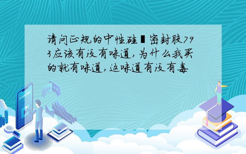 请问正规的中性硅酮密封胶793应该有没有味道,为什么我买的就有味道,这味道有没有毒