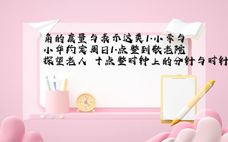 角的度量与表示这类1.小李与小华约定周日1.点整到敬老院探望老人 十点整时钟上的分针与时针所夹的锐角是___度.2.计算