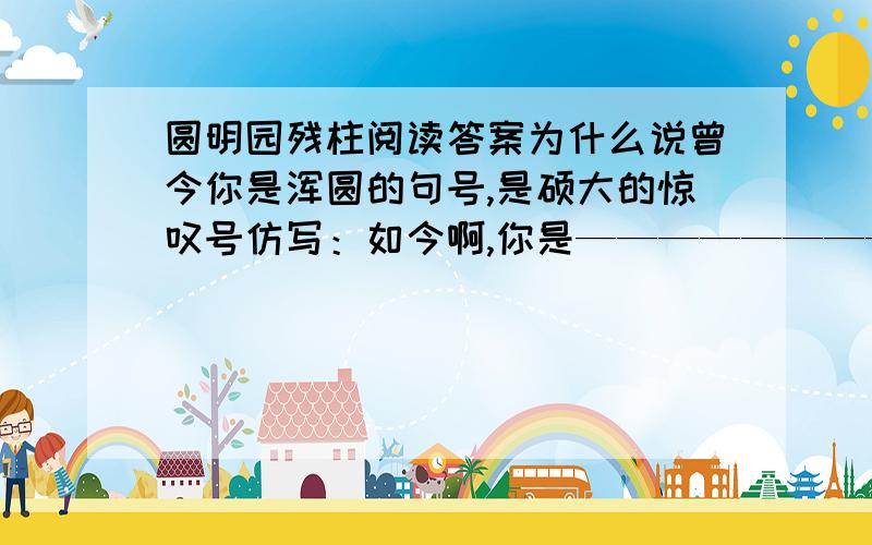 圆明园残柱阅读答案为什么说曾今你是浑圆的句号,是硕大的惊叹号仿写：如今啊,你是————————————————————