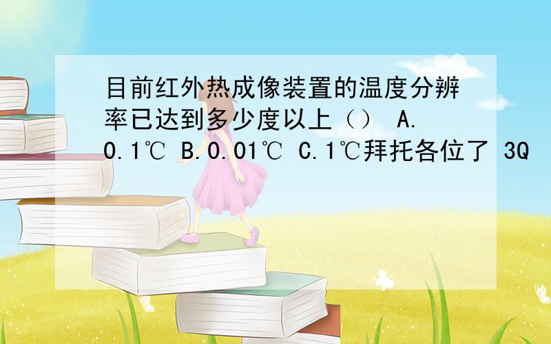 目前红外热成像装置的温度分辨率已达到多少度以上（） A.0.1℃ B.0.01℃ C.1℃拜托各位了 3Q