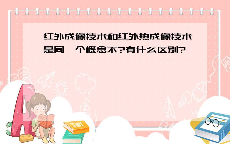 红外成像技术和红外热成像技术是同一个概念不?有什么区别?