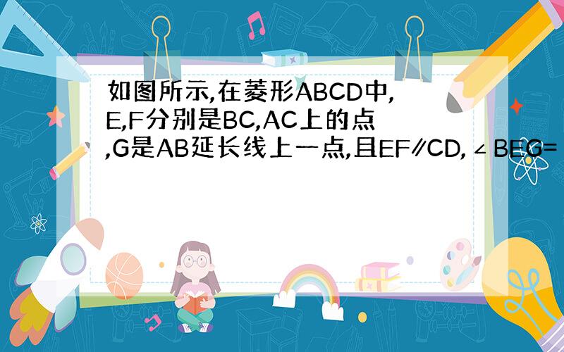 如图所示,在菱形ABCD中,E,F分别是BC,AC上的点,G是AB延长线上一点,且EF∥CD,∠BEG=∠CDF.试说明