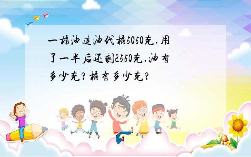 一桶油连油代桶5050克,用了一半后还剩2550克,油有多少克?桶有多少克?