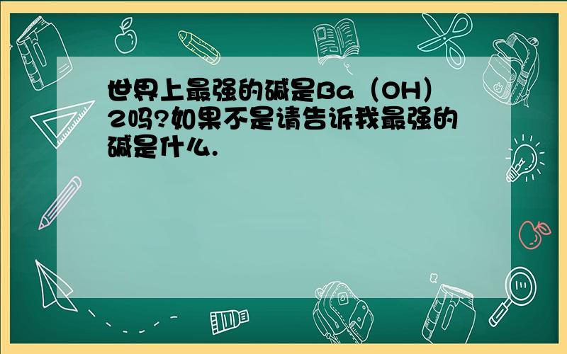 世界上最强的碱是Ba（OH）2吗?如果不是请告诉我最强的碱是什么.