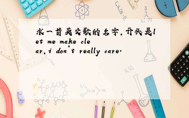 求一首英文歌的名字,开头是let me make clear,i don't really care.