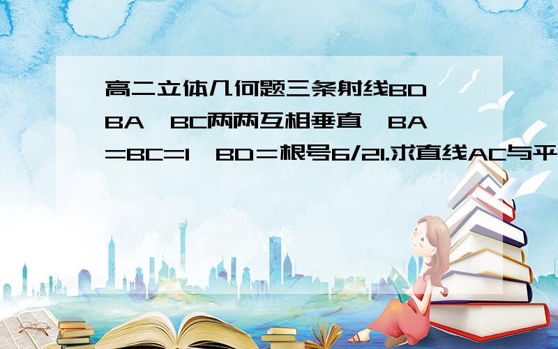 高二立体几何题三条射线BD、BA、BC两两互相垂直,BA=BC=1,BD＝根号6/21.求直线AC与平面ABD所成角的大