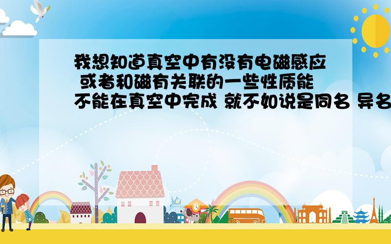 我想知道真空中有没有电磁感应 或者和磁有关联的一些性质能不能在真空中完成 就不如说是同名 异名相斥相吸的