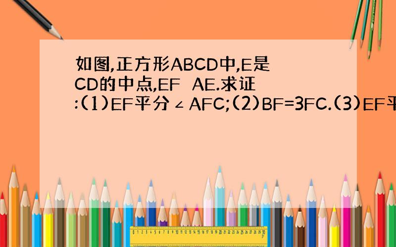 如图,正方形ABCD中,E是CD的中点,EF⊥AE.求证:(1)EF平分∠AFC;(2)BF=3FC.(3)EF平分∠A