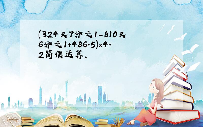 (324又7分之1-810又6分之1+486.5)x4.2简便运算,