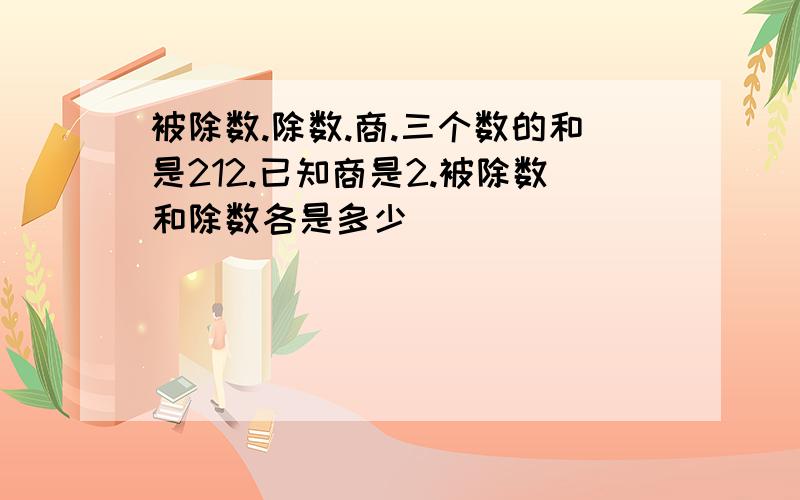 被除数.除数.商.三个数的和是212.已知商是2.被除数和除数各是多少