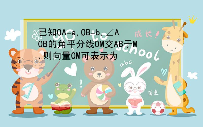 已知OA=a,OB=b,∠AOB的角平分线OM交AB于M,则向量OM可表示为