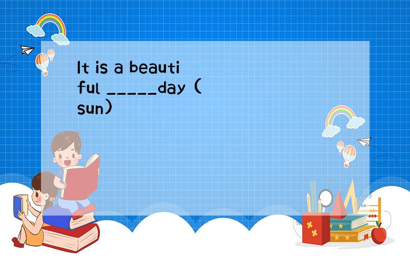 It is a beautiful _____day (sun)