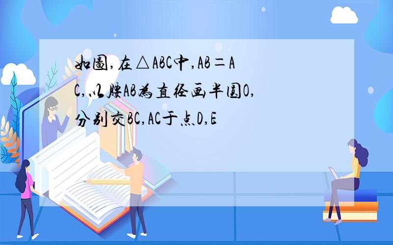 如图,在△ABC中,AB＝AC,以腰AB为直径画半圆O,分别交BC,AC于点D,E