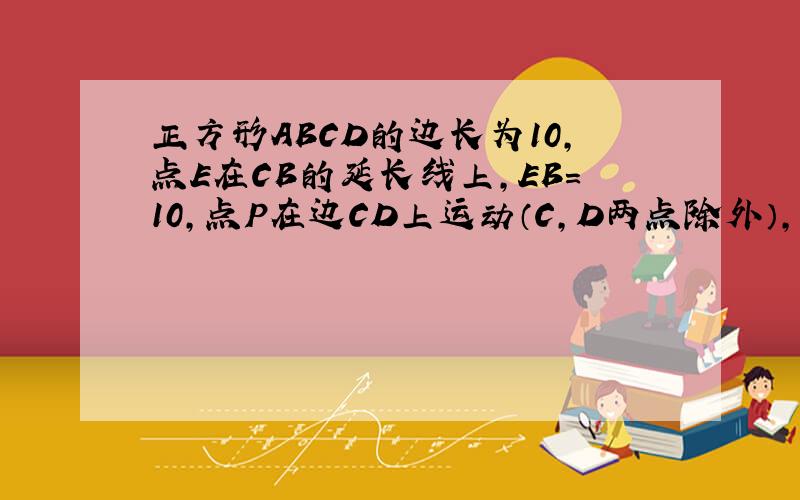 正方形ABCD的边长为10,点E在CB的延长线上,EB=10,点P在边CD上运动（C,D两点除外）,EP与AB相交与点F