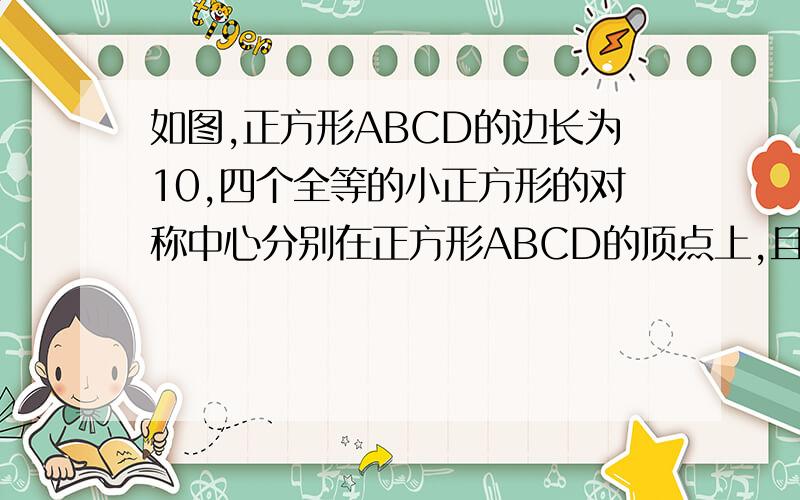 如图,正方形ABCD的边长为10,四个全等的小正方形的对称中心分别在正方形ABCD的顶点上,且它们的各边与正方形ABCD